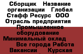 Сборщик › Название организации ­ Глобал Стафф Ресурс, ООО › Отрасль предприятия ­ Промышленное оборудование › Минимальный оклад ­ 25 000 - Все города Работа » Вакансии   . Курская обл.